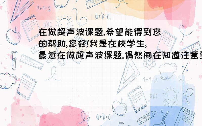 在做超声波课题,希望能得到您的帮助,您好!我是在校学生,最近在做超声波课题.偶然间在知道注意到您的回答,感觉受益匪浅,就把您所有的回答都仔细看了一遍.您曾经提到“刹车机制”减小