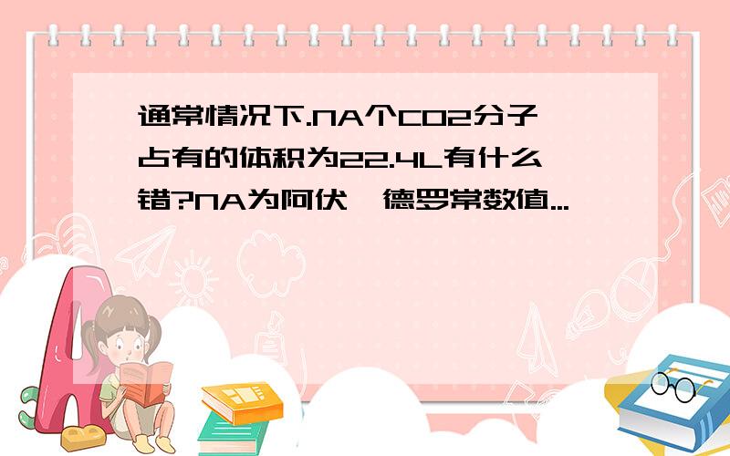 通常情况下.NA个CO2分子占有的体积为22.4L有什么错?NA为阿伏伽德罗常数值...