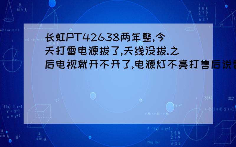 长虹PT42638两年整,今天打雷电源拔了,天线没拔.之后电视就开不开了,电源灯不亮打售后说雷击不包上门维修费要220元,现在不确定什么原因坏,假如换件什么六个板（不知道什么东东）500--800元,