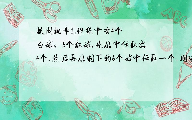 抓阄概率1．49：袋中有4个白球、6个红球,先从中任取出4个,然后再从剩下的6个球中任取一个,则它恰为白球的概率是 这道题可以直接用抓阄做吗?4/10 第一步是任取4个；而我们平时一般常见的