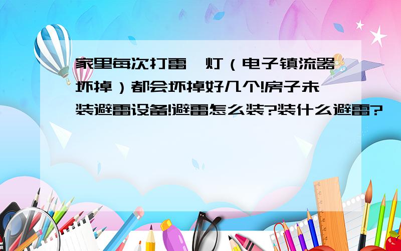 家里每次打雷,灯（电子镇流器坏掉）都会坏掉好几个!房子未装避雷设备!避雷怎么装?装什么避雷?