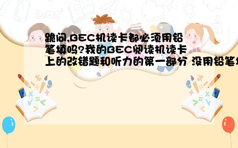 跪问,BEC机读卡都必须用铅笔填吗?我的BEC阅读机读卡上的改错题和听力的第一部分 没用铅笔填 而是用一般的中性笔写的,填空题也是机器读麽?我现在好紧张啊 谁来解救下我!必有重谢!打电话