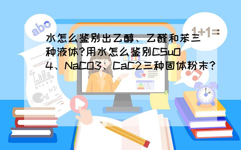 水怎么鉴别出乙醇、乙醛和苯三种液体?用水怎么鉴别CSuO4、NaCO3、CaC2三种固体粉末?