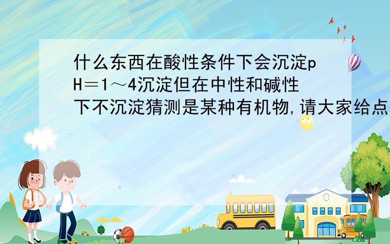 什么东西在酸性条件下会沉淀pH＝1～4沉淀但在中性和碱性下不沉淀猜测是某种有机物,请大家给点提示.