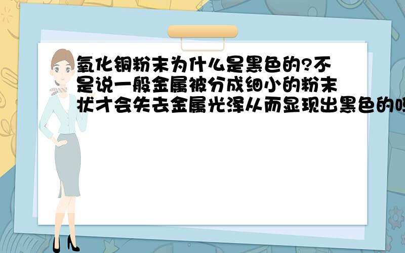 氧化铜粉末为什么是黑色的?不是说一般金属被分成细小的粉末状才会失去金属光泽从而显现出黑色的吗?但氧化铜又不是金属,它的粉末为什么是黑色的呢?还有,氧化铜块状固体又是什么颜色?