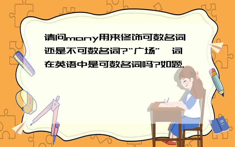 请问many用来修饰可数名词还是不可数名词?“广场”一词在英语中是可数名词吗?如题.