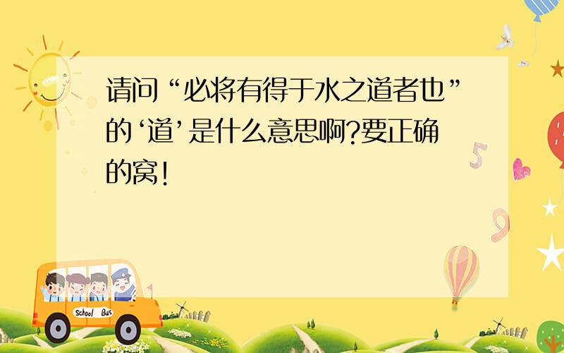 请问“必将有得于水之道者也”的‘道’是什么意思啊?要正确的窝！