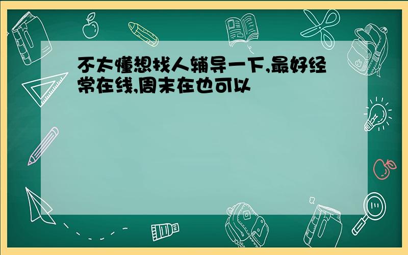 不太懂想找人辅导一下,最好经常在线,周末在也可以