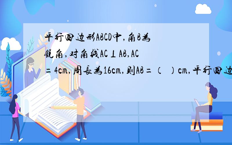 平行四边形ABCD中,角B为锐角,对角线AC⊥AB,AC=4cm,周长为16cm,则AB=（ ）cm,平行四边形ABCD的面积是（）