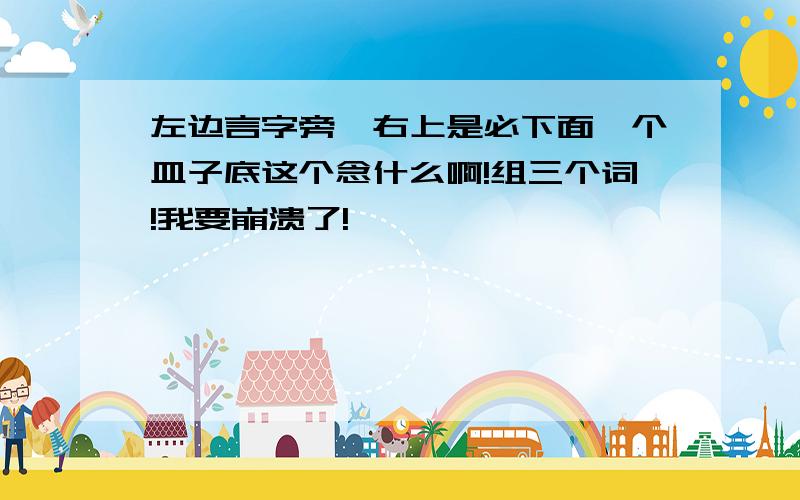 左边言字旁,右上是必下面一个皿子底这个念什么啊!组三个词!我要崩溃了!