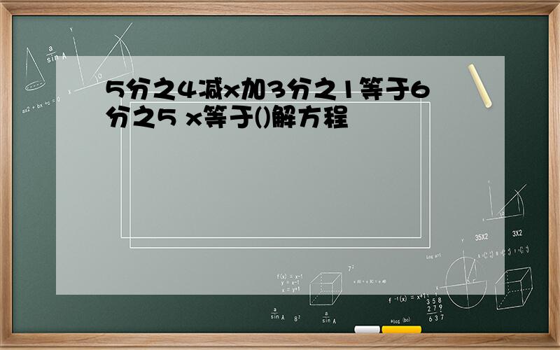 5分之4减x加3分之1等于6分之5 x等于()解方程