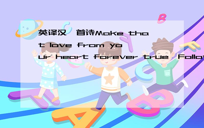 英译汉一首诗Make that love from your heart forever true,Follow all those dreams that come from you.Express these feelings from your heart so deep,With in your heart and soul that meet.All that love from dreams,from the start,Forever shows with