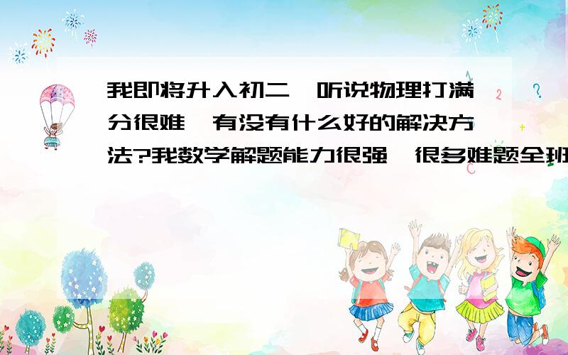 我即将升入初二,听说物理打满分很难,有没有什么好的解决方法?我数学解题能力很强,很多难题全班只有我一个人能做上,逻辑推理能力也很强.