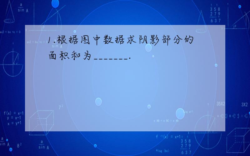 1.根据图中数据求阴影部分的面积和为_______.