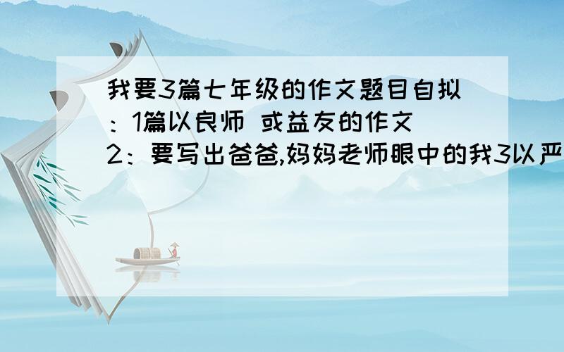 我要3篇七年级的作文题目自拟：1篇以良师 或益友的作文 2：要写出爸爸,妈妈老师眼中的我3以严冬为话题的如题 真假分 我现在不加是怕分浪费了