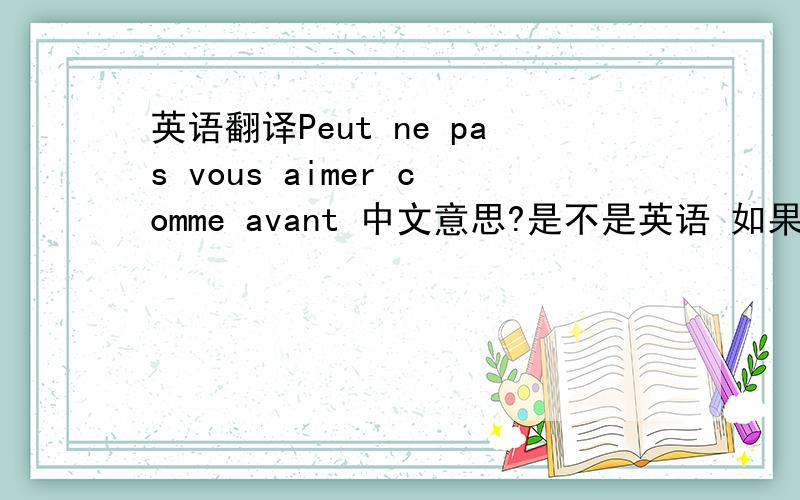 英语翻译Peut ne pas vous aimer comme avant 中文意思?是不是英语 如果不是英文 看看是什么文？