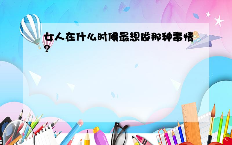 女人在什么时候最想做那种事情?