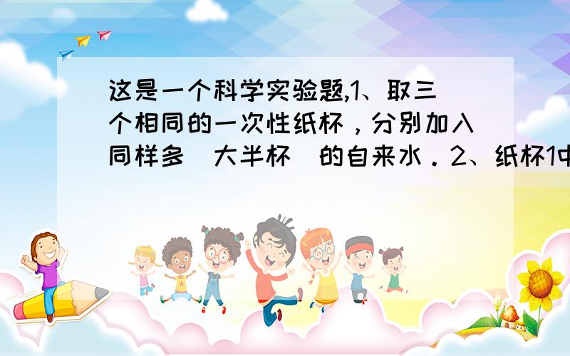 这是一个科学实验题,1、取三个相同的一次性纸杯，分别加入同样多（大半杯）的自来水。2、纸杯1中加入一匙盐（约5克），充分搅拌；纸杯2中加入两小匙盐，充分搅拌；纸杯3中不加盐。3