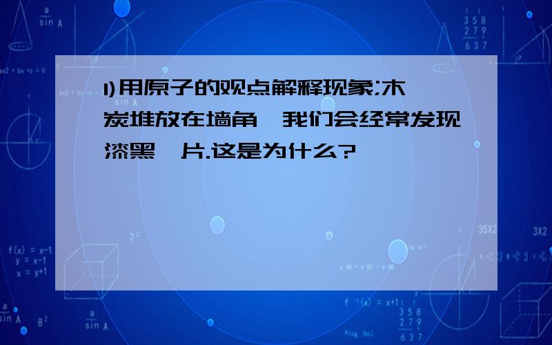 1)用原子的观点解释现象;木炭堆放在墙角,我们会经常发现漆黑一片.这是为什么?