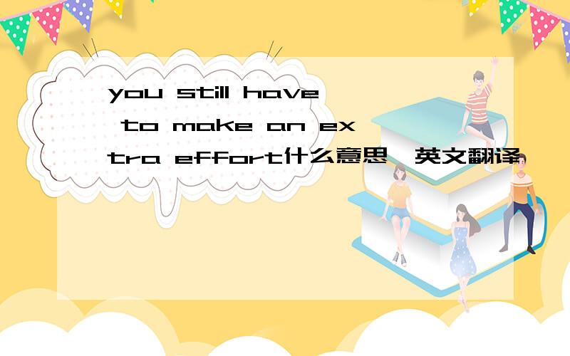 you still have to make an extra effort什么意思,英文翻译