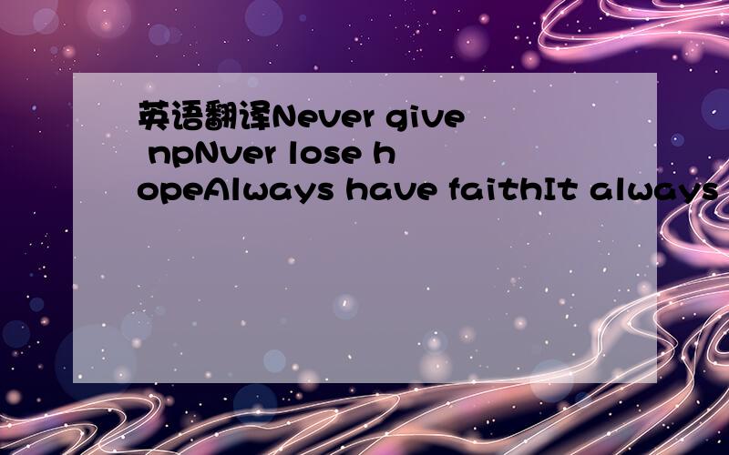 英语翻译Never give npNver lose hopeAlways have faithIt always you to copeTrying times will passAs they always doJust have patienceYour dreams will come trueSo put on a smileYou'll live through your pain Know it will passAnd strength you will gain