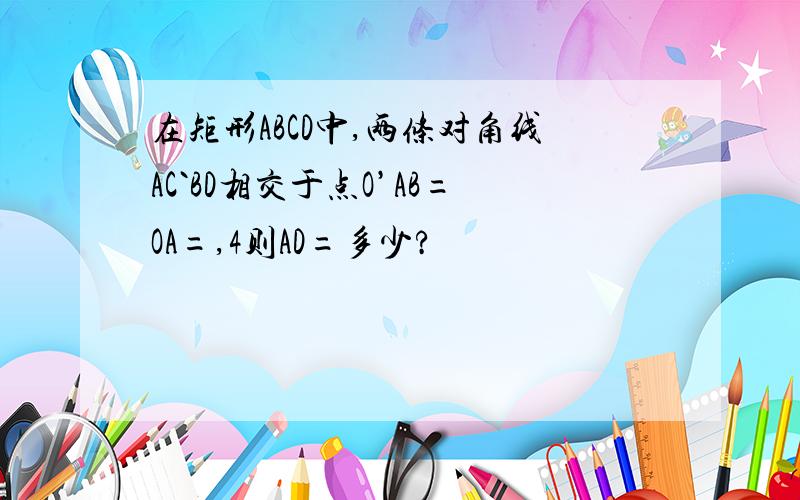 在矩形ABCD中,两条对角线AC`BD相交于点O’AB=OA=,4则AD=多少?