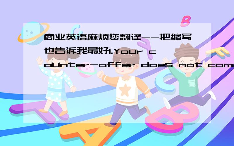 商业英语麻烦您翻译--把缩写也告诉我最好1.Your counter-offer does not come in line with the current rate.2.The market is firm with an upward trend.3.There is every indication of a further rise in price in the near future.4.Our price w