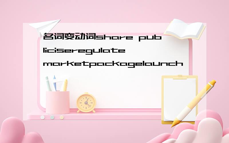 名词变动词share publiciseregulatemarketpackagelaunch