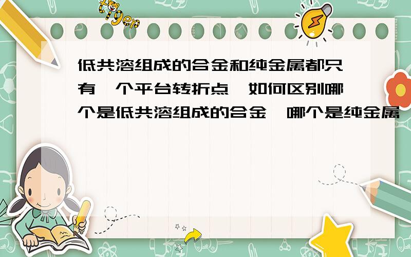 低共溶组成的合金和纯金属都只有一个平台转折点,如何区别哪个是低共溶组成的合金,哪个是纯金属