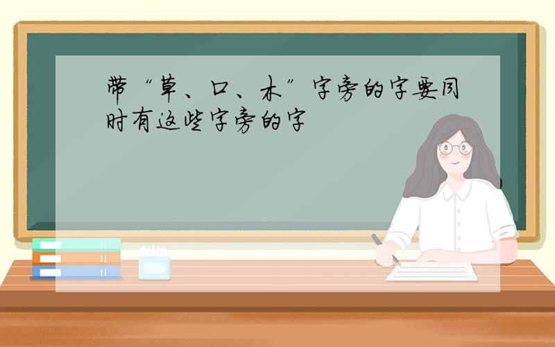 带“草、口、木”字旁的字要同时有这些字旁的字