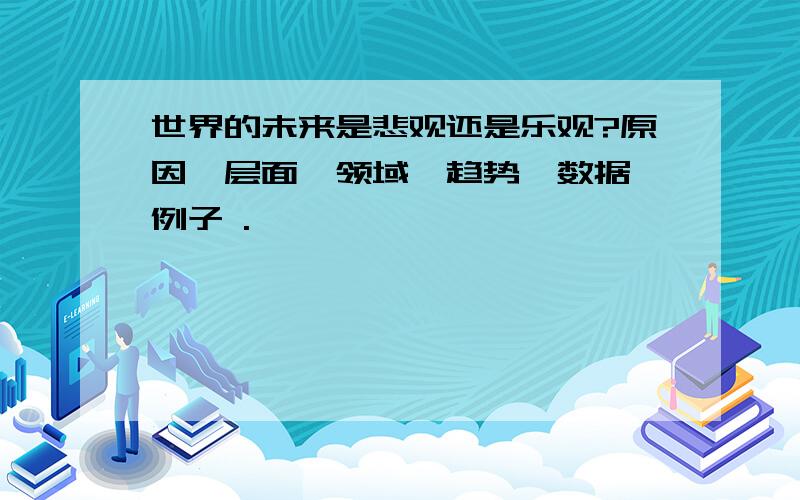 世界的未来是悲观还是乐观?原因,层面,领域,趋势,数据,例子 .