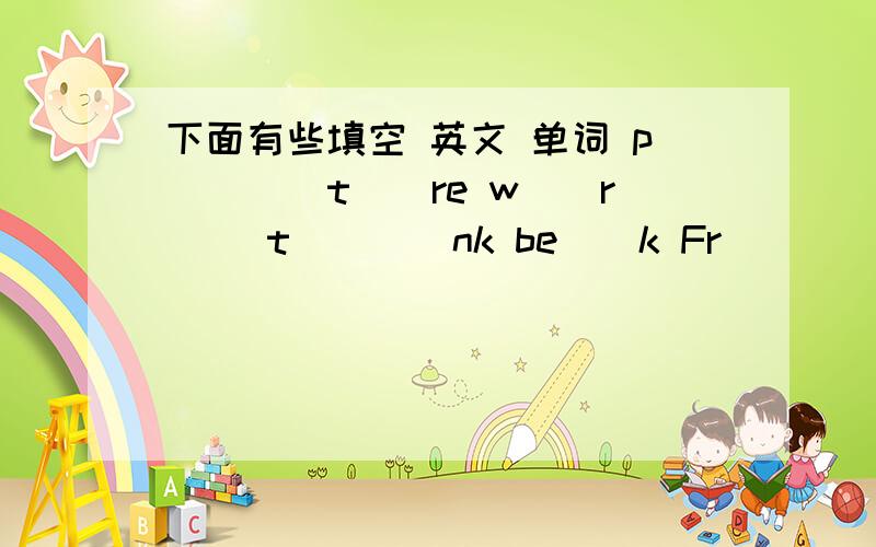 下面有些填空 英文 单词 p()()t()re w()r() t()()nk be()k Fr()()n() f()t()()() e()a()e()