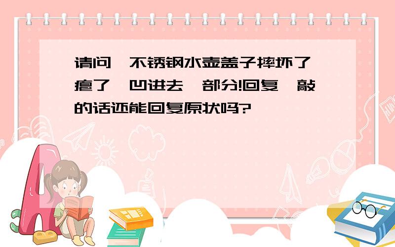 请问,不锈钢水壶盖子摔坏了,瘪了,凹进去一部分!回复,敲的话还能回复原状吗?