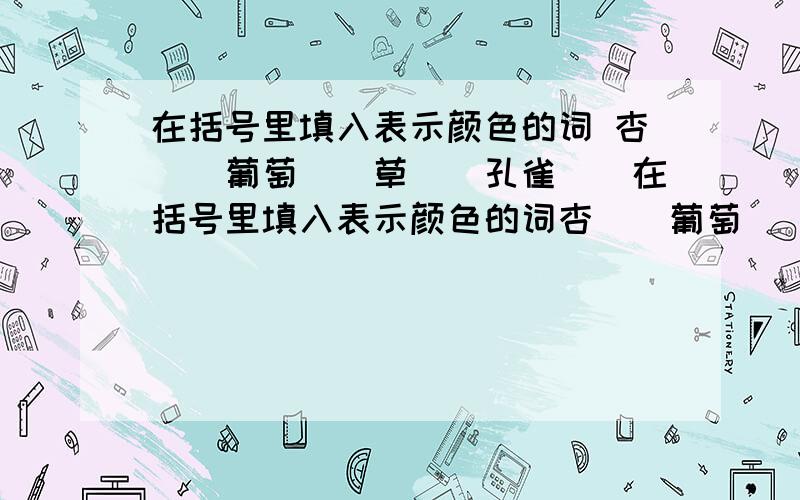 在括号里填入表示颜色的词 杏（）葡萄（）草（）孔雀（）在括号里填入表示颜色的词杏（）葡萄（）草（）孔雀（）