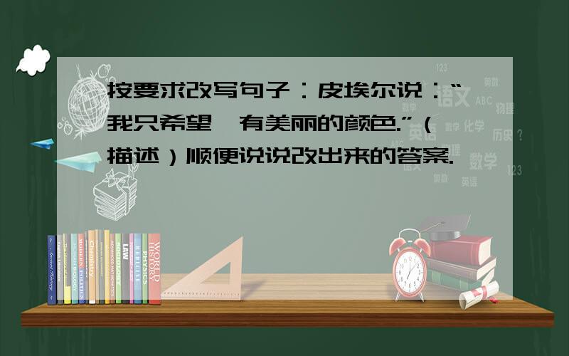 按要求改写句子：皮埃尔说：“我只希望镭有美丽的颜色.”（描述）顺便说说改出来的答案.