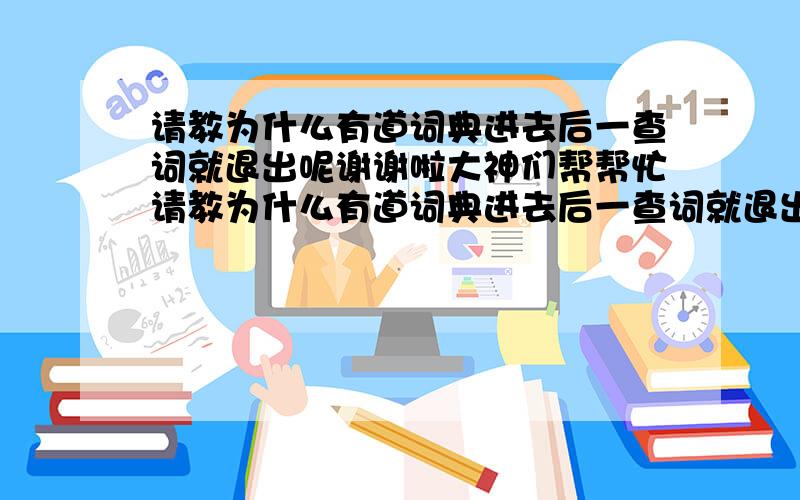 请教为什么有道词典进去后一查词就退出呢谢谢啦大神们帮帮忙请教为什么有道词典进去后一查词就退出呢谢谢啦请教为什么有道词典进去后一查词就退出呢谢谢啦