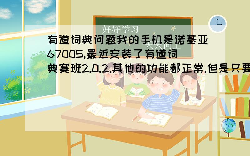 有道词典问题我的手机是诺基亚6700S,最近安装了有道词典赛班2.0.2,其他的功能都正常,但是只要开启摄像头查词,不出十秒钟程序就会关闭（无任何征兆的关闭）,不是内存小的问题,请问各位大