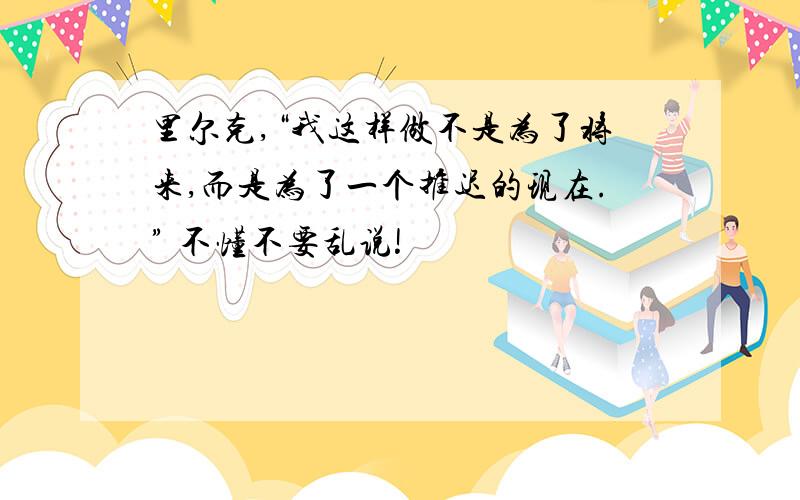 里尔克,“我这样做不是为了将来,而是为了一个推迟的现在.” 不懂不要乱说!