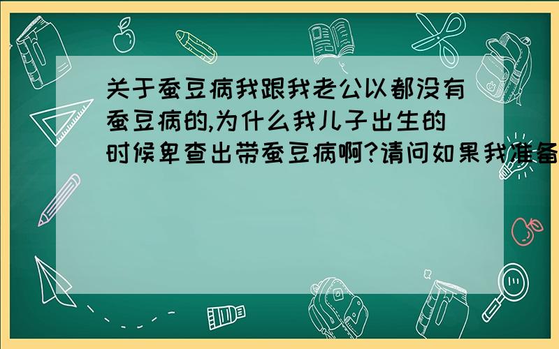 关于蚕豆病我跟我老公以都没有蚕豆病的,为什么我儿子出生的时候卑查出带蚕豆病啊?请问如果我准备再生个小孩的话,这个小孩会不会也有这种病的啊、?诚求答案,谢谢!