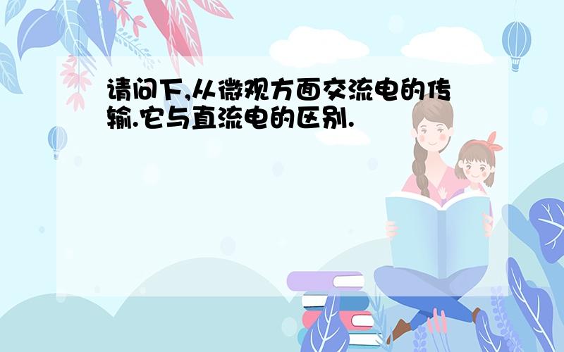 请问下,从微观方面交流电的传输.它与直流电的区别.