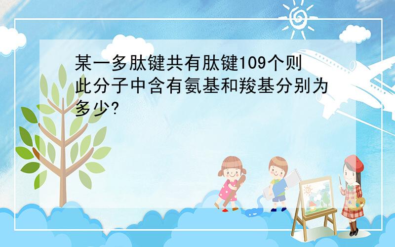 某一多肽键共有肽键109个则此分子中含有氨基和羧基分别为多少?