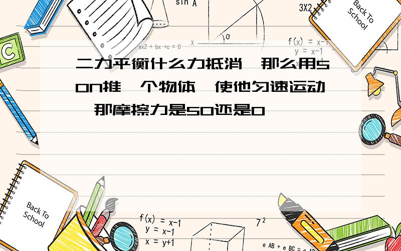 二力平衡什么力抵消,那么用50N推一个物体,使他匀速运动,那摩擦力是50还是0