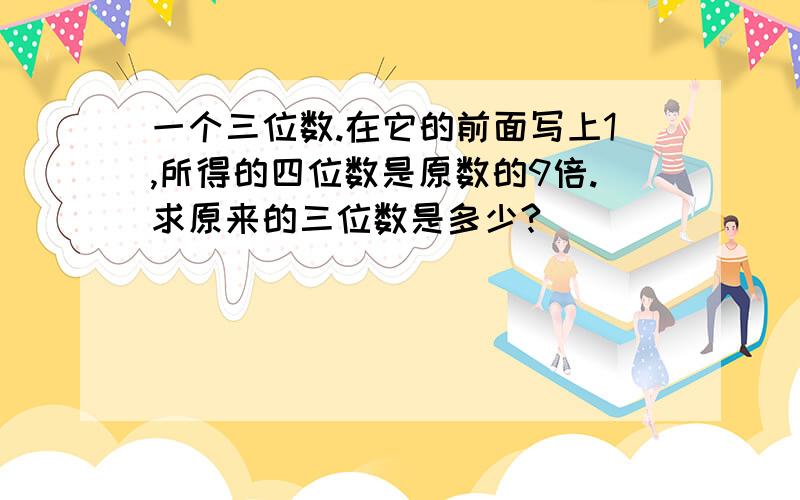 一个三位数.在它的前面写上1,所得的四位数是原数的9倍.求原来的三位数是多少?