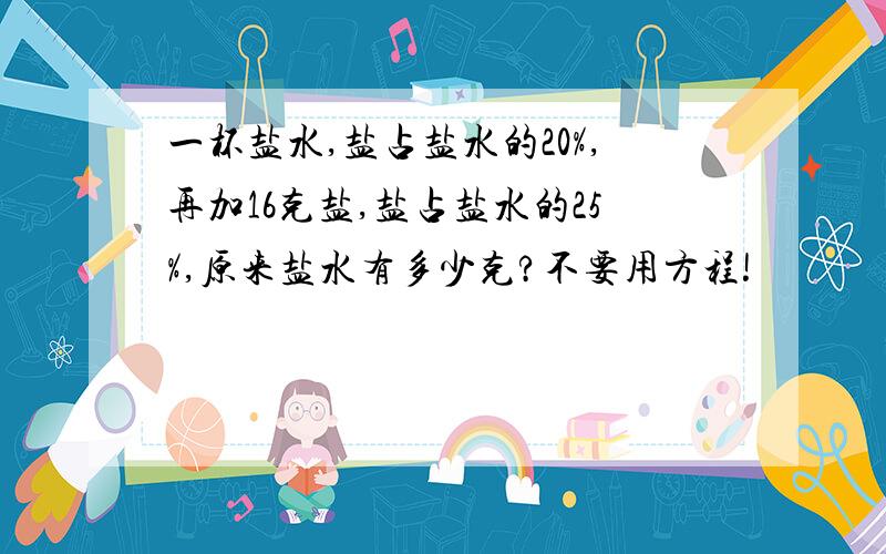 一杯盐水,盐占盐水的20%,再加16克盐,盐占盐水的25%,原来盐水有多少克?不要用方程!