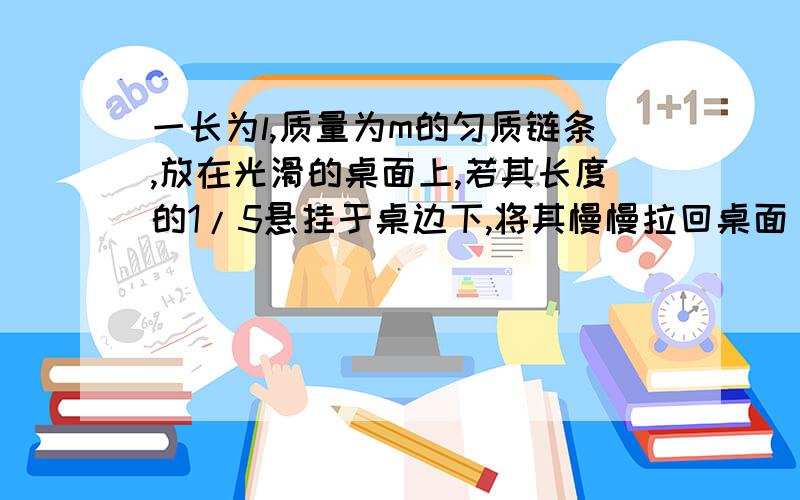 一长为l,质量为m的匀质链条,放在光滑的桌面上,若其长度的1/5悬挂于桌边下,将其慢慢拉回桌面