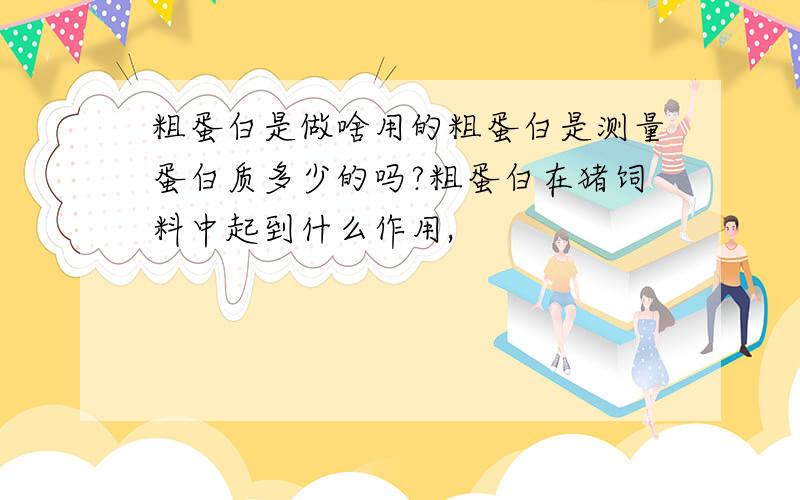 粗蛋白是做啥用的粗蛋白是测量蛋白质多少的吗?粗蛋白在猪饲料中起到什么作用,