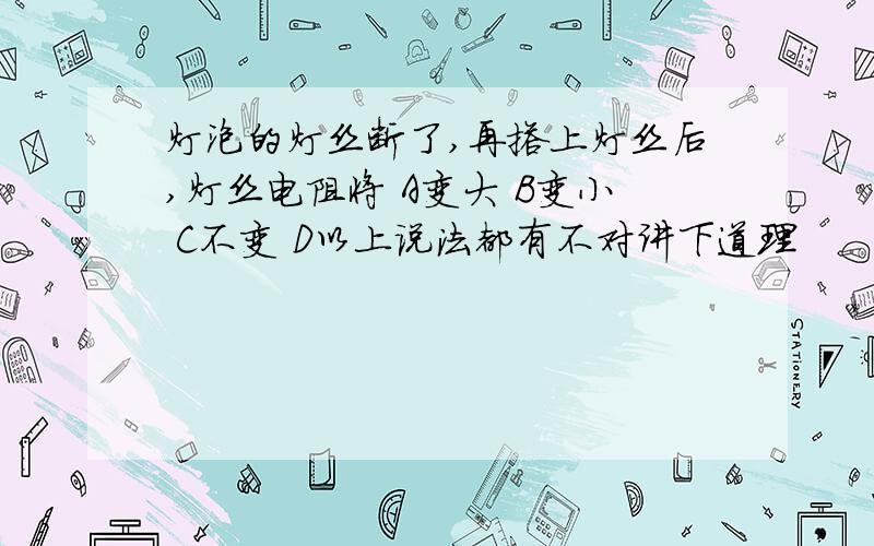 灯泡的灯丝断了,再搭上灯丝后,灯丝电阻将 A变大 B变小 C不变 D以上说法都有不对讲下道理