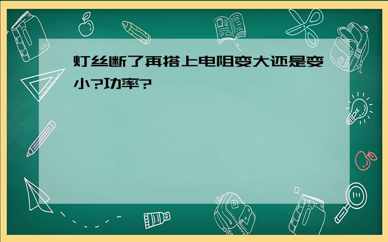 灯丝断了再搭上电阻变大还是变小?功率?