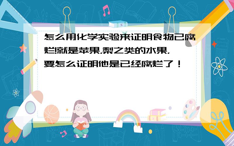 怎么用化学实验来证明食物已腐烂!就是苹果，梨之类的水果，要怎么证明他是已经腐烂了！