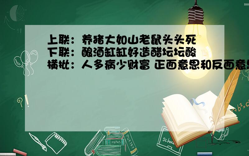 上联：养猪大如山老鼠头头死 下联：酿酒缸缸好造醋坛坛酸 横批：人多病少财富 正面意思和反面意思.